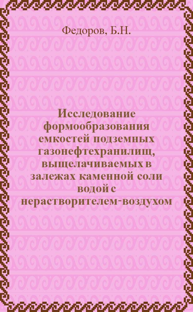 Исследование формообразования емкостей подземных газонефтехранилищ, выщелачиваемых в залежах каменной соли водой с нерастворителем-воздухом : Автореф. дис. на соискание учен. степени канд. техн. наук : (316)