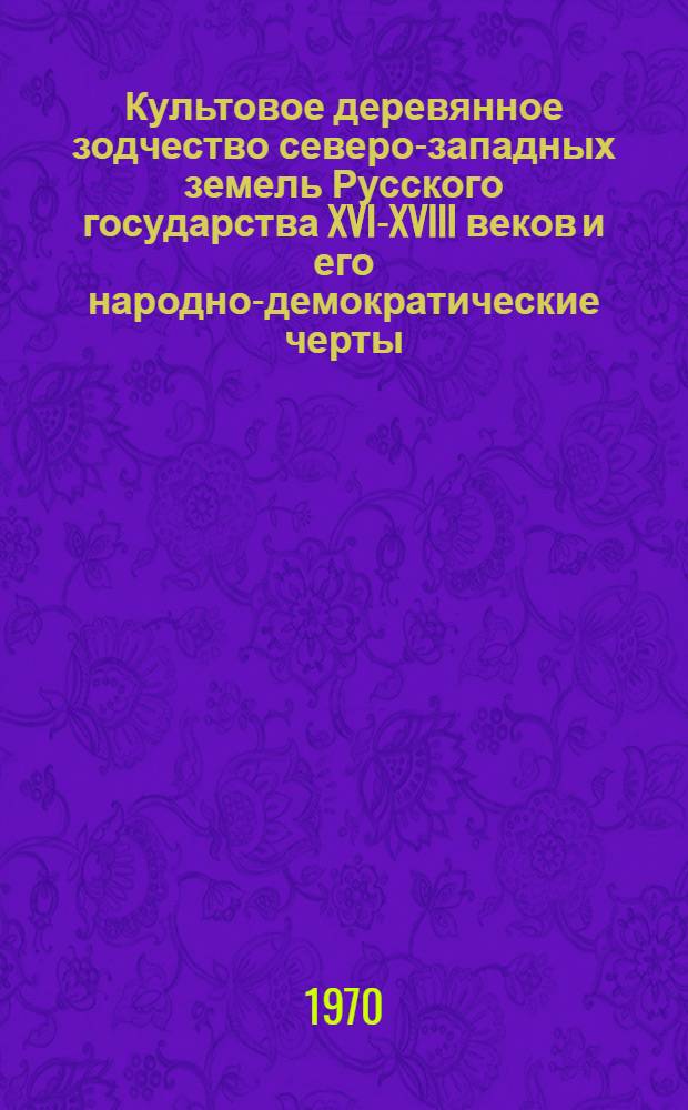 Культовое деревянное зодчество северо-западных земель Русского государства XVI-XVIII веков и его народно-демократические черты : Автореф. дис. на соискание учен. степени канд. искусствоведения