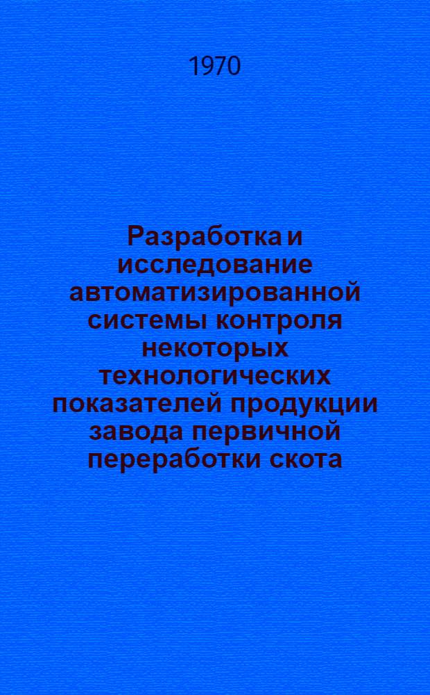 Разработка и исследование автоматизированной системы контроля некоторых технологических показателей продукции завода первичной переработки скота : Автореф. дис. на соискание учен. степени канд. техн. наук : (05.175)