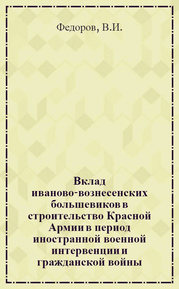 Вклад иваново-вознесенских большевиков в строительство Красной Армии в период иностранной военной интервенции и гражданской войны (1918-1920 гг.) : Автореф. дис. на соиск. учен. степени канд. ист. наук : (570)