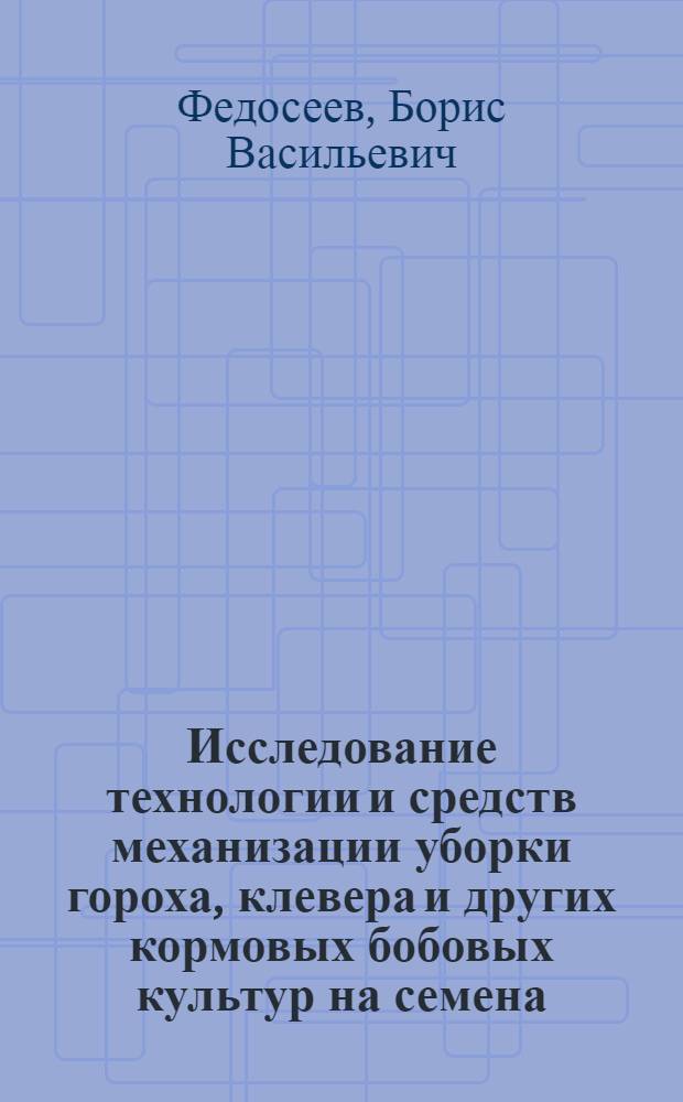 Исследование технологии и средств механизации уборки гороха, клевера и других кормовых бобовых культур на семена : Автореф. дис. на соиск. учен. степени д-ра с.-х. наук : (05.20.01)
