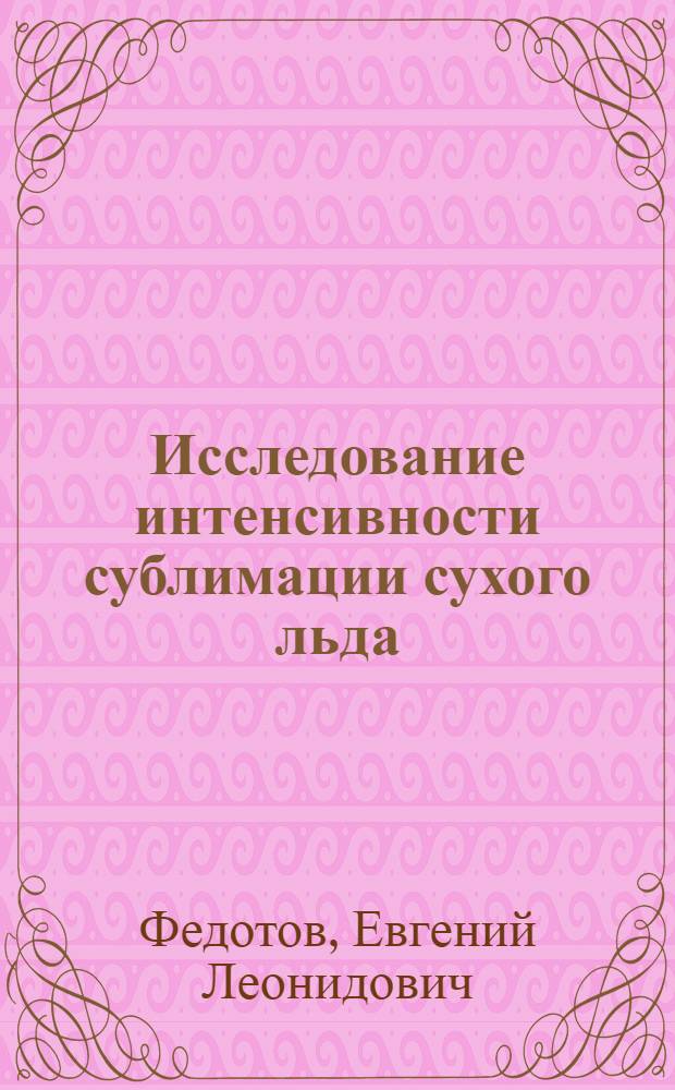 Исследование интенсивности сублимации сухого льда (твердой углекислоты) : Автореф. дис. на соиск. учен. степени канд. техн. наук : (05.04.03)