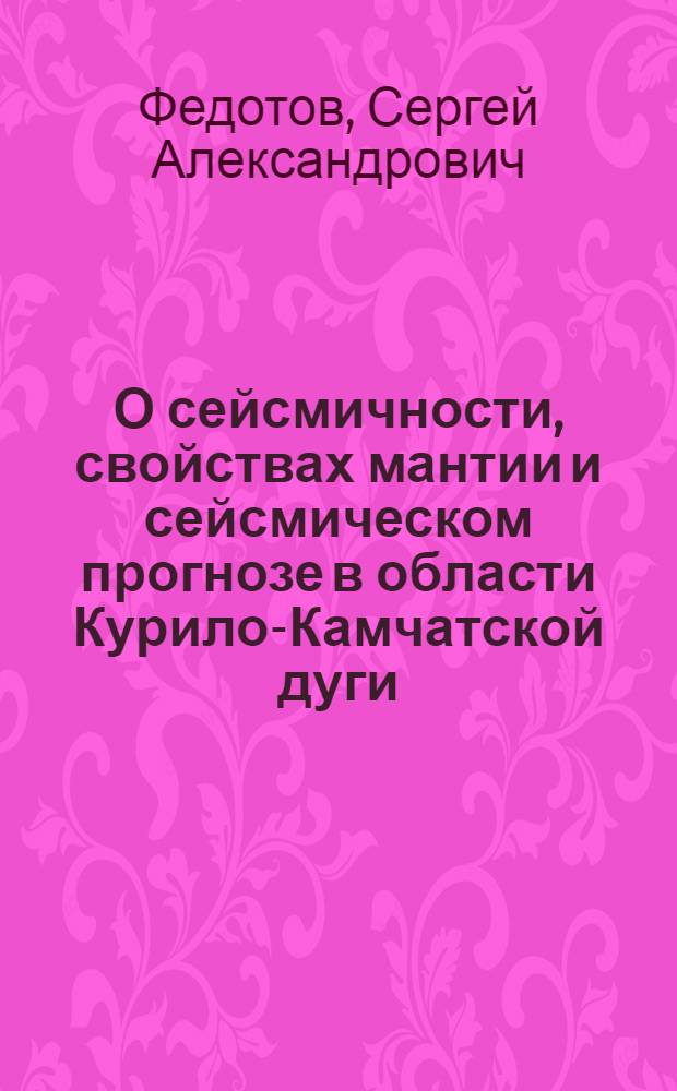 О сейсмичности, свойствах мантии и сейсмическом прогнозе в области Курило-Камчатской дуги : Автореф. дис. на соискание учен. степени д-ра физ.-мат. наук : (051)