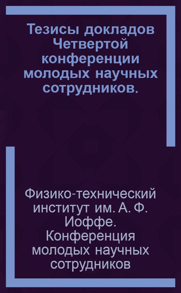 Тезисы докладов Четвертой конференции молодых научных сотрудников. (Май 1971 г.)