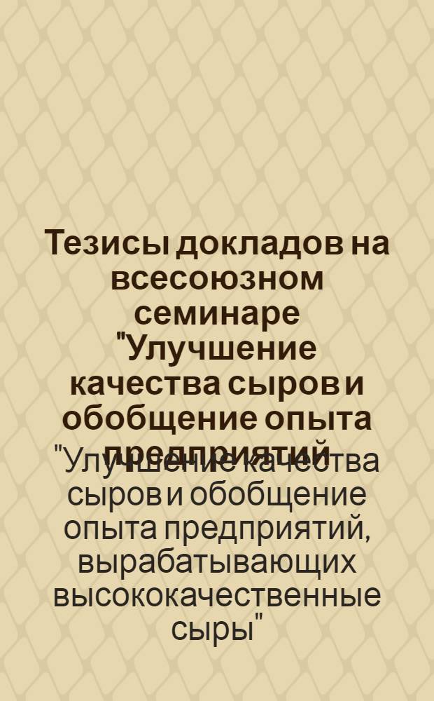 Тезисы докладов на всесоюзном семинаре "Улучшение качества сыров и обобщение опыта предприятий, вырабатывающих высококачественные сыры" (24-26 октября 1972 г. в г. Ереване АрмССР)