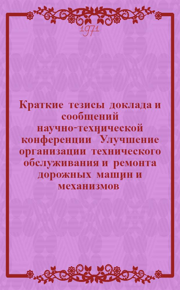 Краткие тезисы доклада и сообщений научно-технической конференции "Улучшение организации технического обслуживания и ремонта дорожных машин и механизмов". (22-24 дек. 1971 года)