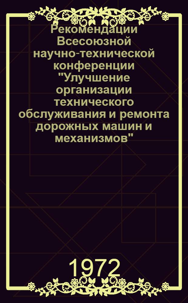 Рекомендации Всесоюзной научно-технической конференции "Улучшение организации технического обслуживания и ремонта дорожных машин и механизмов", проведенной 22-24 декабря 1971 года