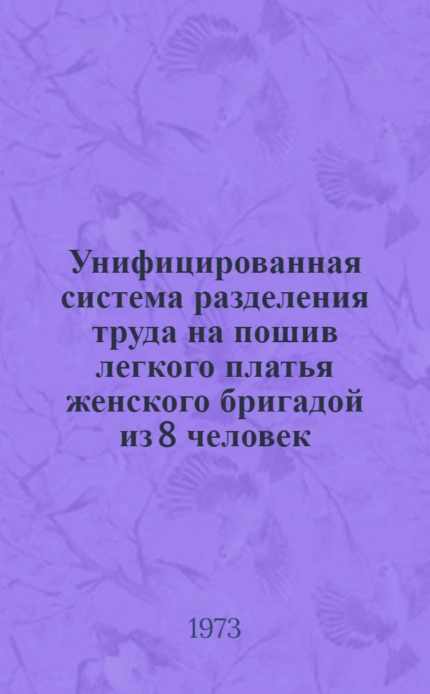 Унифицированная система разделения труда на пошив легкого платья женского бригадой из 8 человек : (Перераб. в мае 1973 г.) : Утв. 10/VII 1973 г