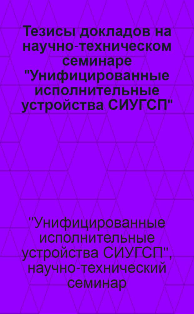 Тезисы докладов на научно-техническом семинаре "Унифицированные исполнительные устройства СИУГСП" : (16-17 окт. 1969 г. Москва)