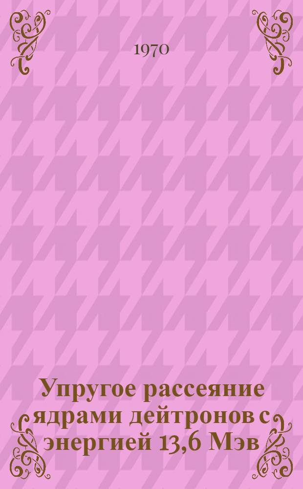 Упругое рассеяние ядрами дейтронов с энергией 13,6 Мэв : (Дифференц. сечения и модельный анализ) : Обзор