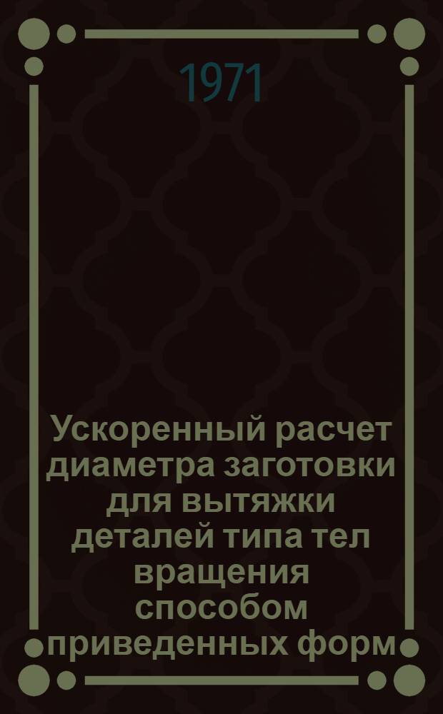 Ускоренный расчет диаметра заготовки для вытяжки деталей типа тел вращения способом приведенных форм : (Справ. материал)
