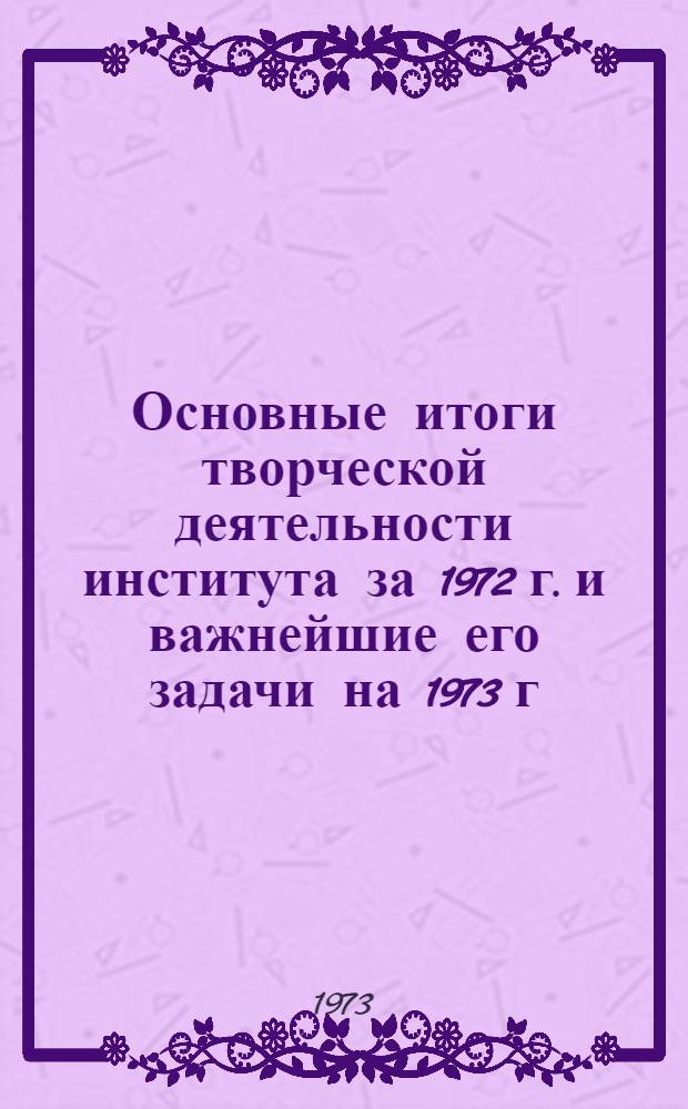 Основные итоги творческой деятельности института за 1972 г. и важнейшие его задачи на 1973 г.