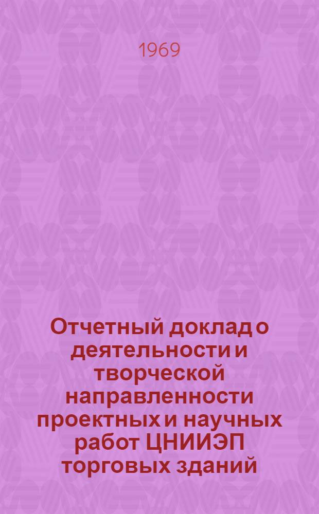 Отчетный доклад о деятельности и творческой направленности проектных и научных работ ЦНИИЭП торговых зданий. (За период с 30.III-64 г. по 30.III-69 г.)