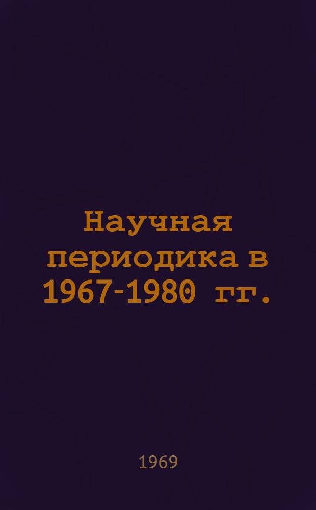 Научная периодика в 1967-1980 гг. : По 2 направлению разработки прогноза "Объем опубликованных и неопубликованных источников информации и их потоки" : Доклад