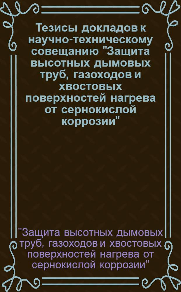 Тезисы докладов к научно-техническому совещанию "Защита высотных дымовых труб, газоходов и хвостовых поверхностей нагрева от сернокислой коррозии". 5-7 мая 1971