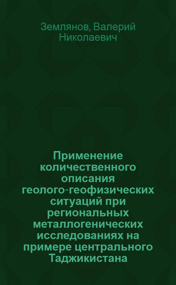 Применение количественного описания геолого-геофизических ситуаций при региональных металлогенических исследованиях на примере центрального Таджикистана : Автореф. дис. на соиск. учен. степени канд. геол.-минерал. наук : (04.00.12)
