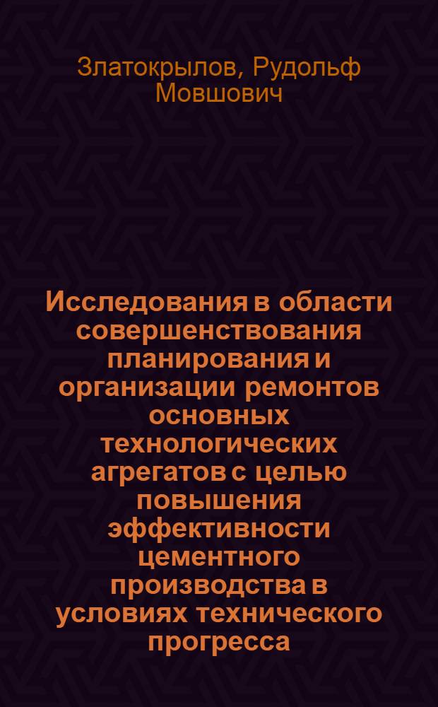 Исследования в области совершенствования планирования и организации ремонтов основных технологических агрегатов с целью повышения эффективности цементного производства в условиях технического прогресса : Автореф. дис. на соиск. учен. степени канд. техн. наук : (08.00.05)