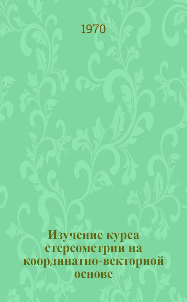 Изучение курса стереометрии на координатно-векторной основе : Автореф. дис. на соискание учен. степени канд. пед. наук : (13.731)
