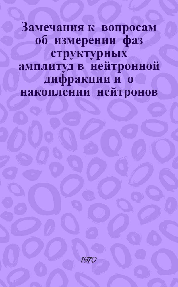 Замечания к вопросам об измерении фаз структурных амплитуд в нейтронной дифракции и о накоплении нейтронов : Выступления в дискуссии на Совещ. по перспективам использования нейтронной спектроскопии, Дубна, 13-16 окт. 1970 г