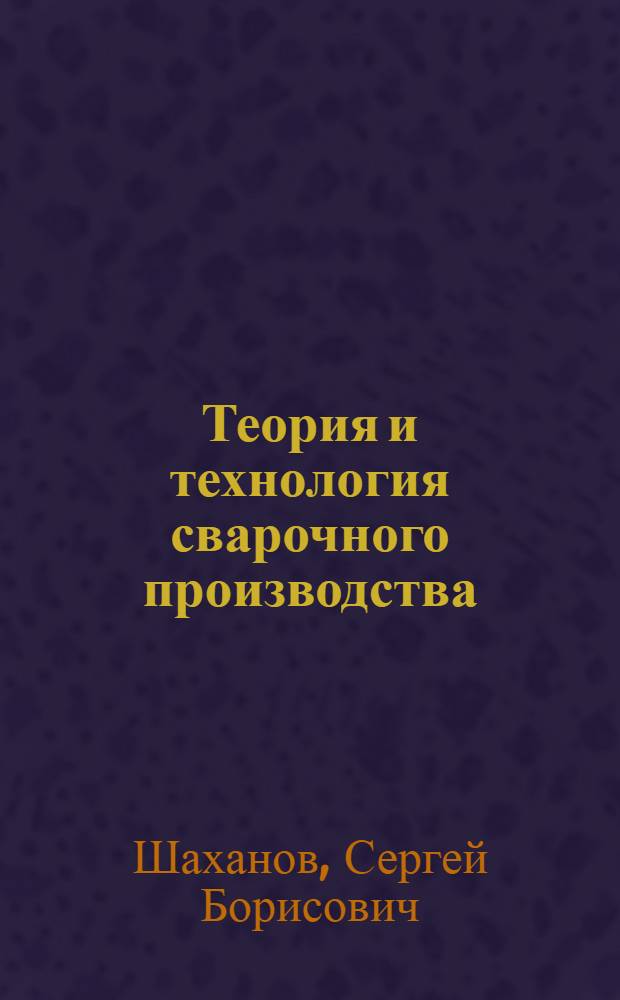 Теория и технология сварочного производства : Учеб. пособие : Вып. 1-