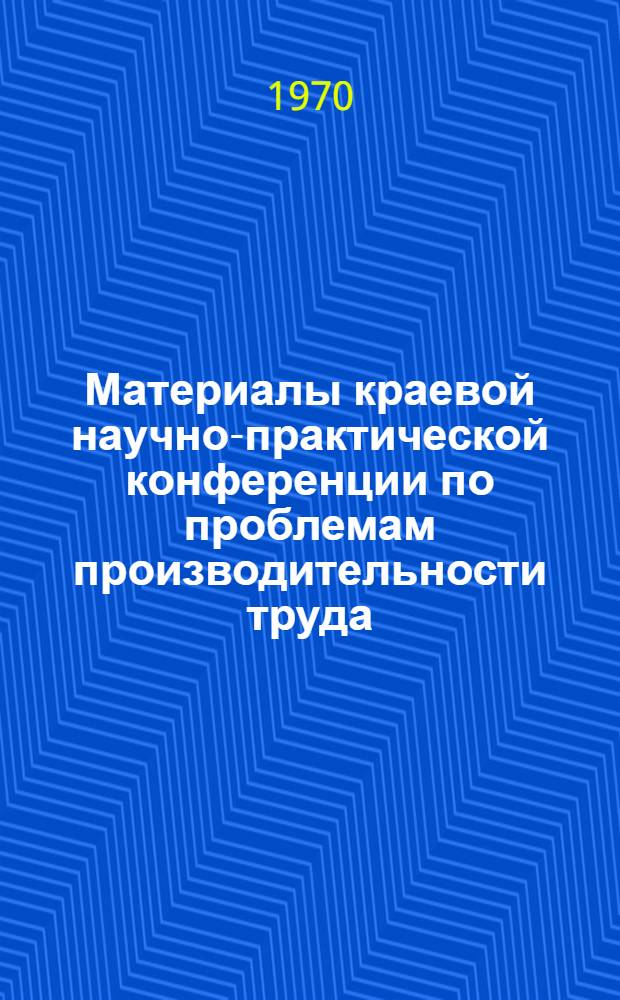 Материалы краевой научно-практической конференции по проблемам производительности труда. (7-8 июля 1970 г.) : Вып. 3. Вып. 10 : Секция легкой и местной промышленности