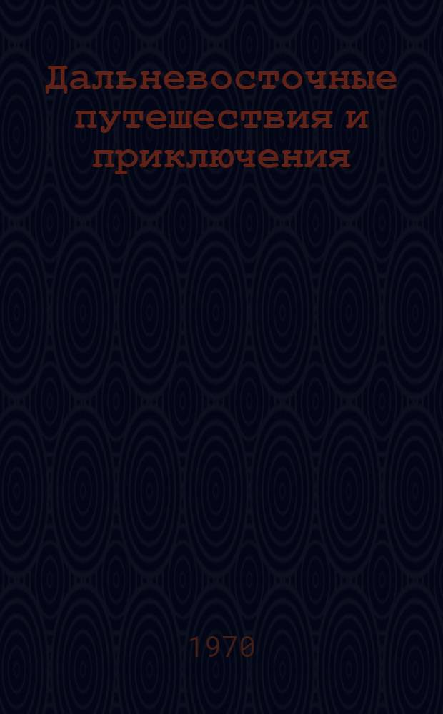 Дальневосточные путешествия и приключения : Героика. Путешествия. Приключения. Поиск. Открытия