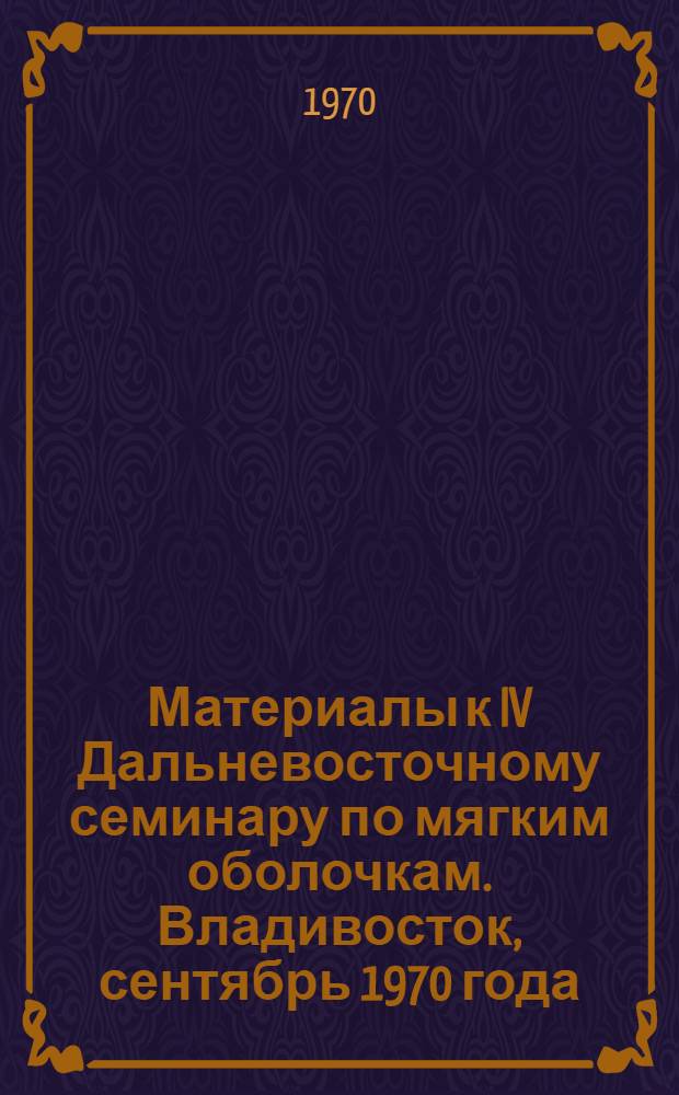 [Материалы к IV Дальневосточному семинару по мягким оболочкам. Владивосток, сентябрь 1970 года : Т. 1-2]. [Т. 1]