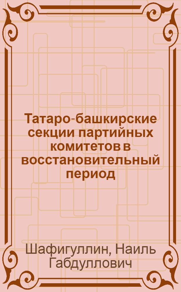 Татаро-башкирские секции партийных комитетов в восстановительный период (1921-1926 гг.) : Автореф. дис. на соиск. учен. степени канд. ист. наук : (570)