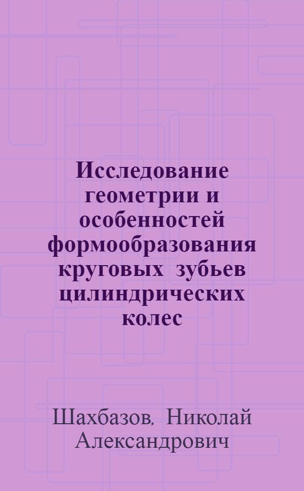 Исследование геометрии и особенностей формообразования круговых зубьев цилиндрических колес : Автореф. дис. на соиск. учен. степени канд. техн. наук : (05.02.02)