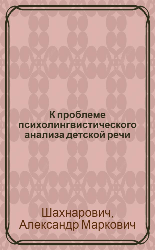 К проблеме психолингвистического анализа детской речи : Автореф. дис. на соиск. учен. степени канд. филол. наук : (10.02.19)