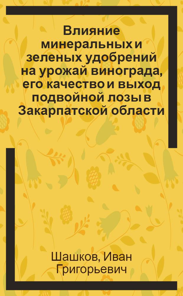 Влияние минеральных и зеленых удобрений на урожай винограда, его качество и выход подвойной лозы в Закарпатской области : Автореф. дис. на соискание учен. степени канд. с.-х. наук : (06.537)