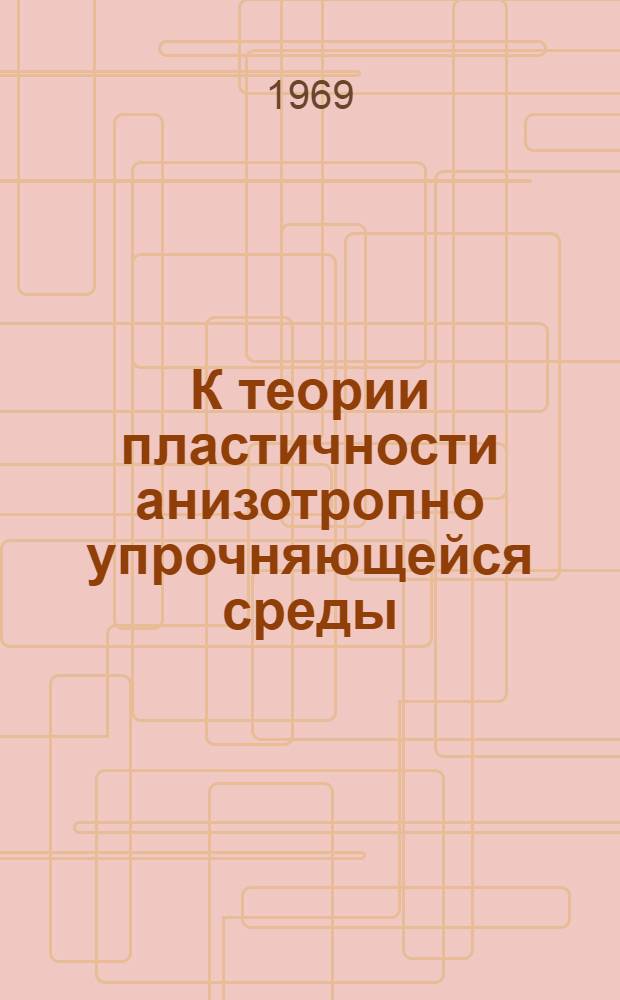К теории пластичности анизотропно упрочняющейся среды : Автореферат дис. на соискание учен. степени д-ра физ.-мат. наук : (023)