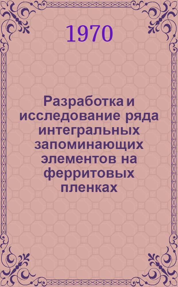 Разработка и исследование ряда интегральных запоминающих элементов на ферритовых пленках, полученных методом химических транспортных реакций : Автореф. дис. на соискание учен. степени канд. техн. наук