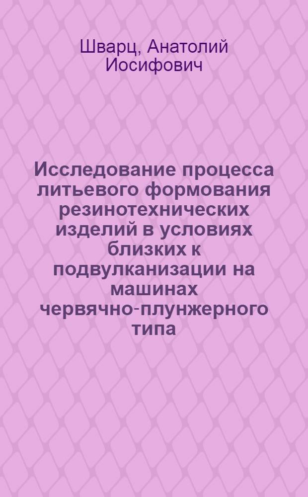 Исследование процесса литьевого формования резинотехнических изделий в условиях близких к подвулканизации на машинах червячно-плунжерного типа : Автореф. дис. на соискание учен. степени канд. техн. наук : (176)