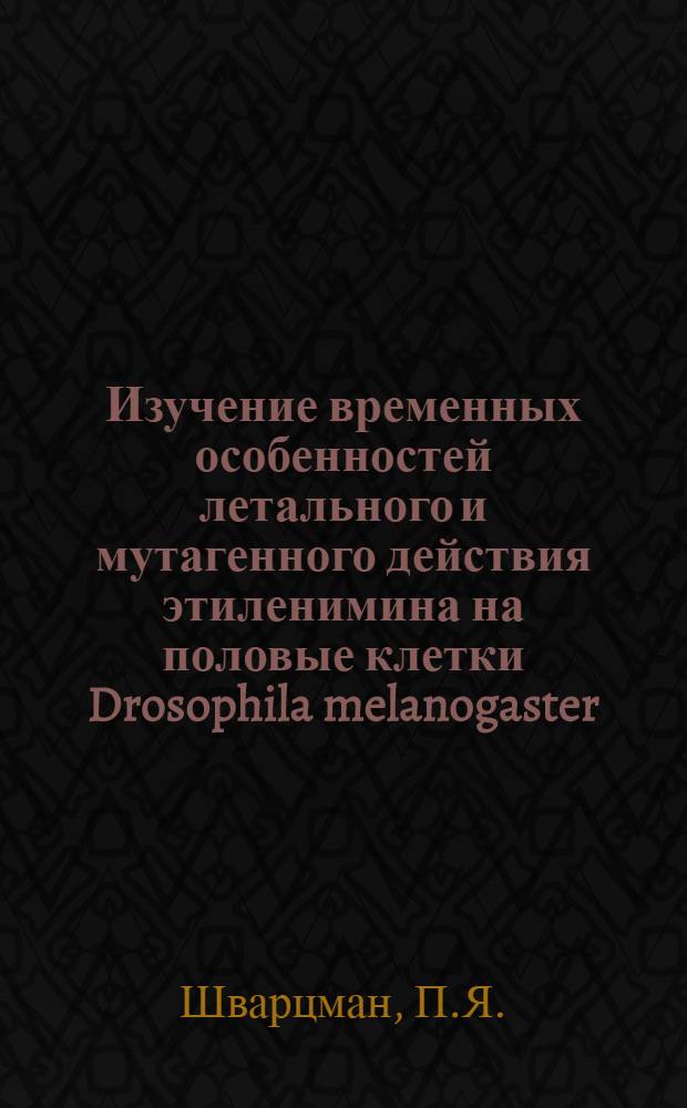 Изучение временных особенностей летального и мутагенного действия этиленимина на половые клетки Drosophila melanogaster : Автореф. дис. на соиск. учен. степени канд. биол. наук : (103)