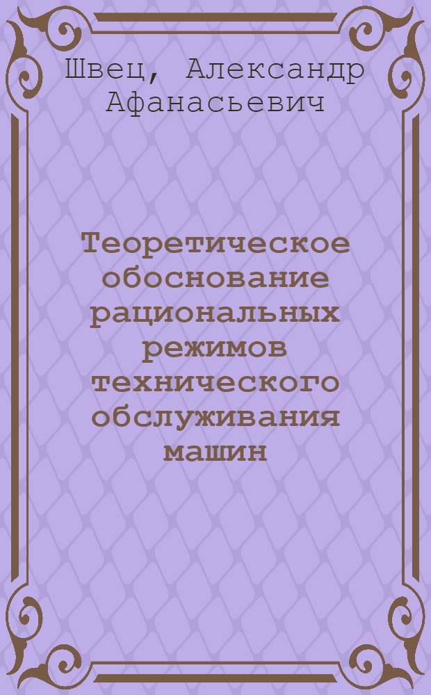 Теоретическое обоснование рациональных режимов технического обслуживания машин : Лекция