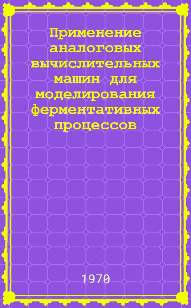 Применение аналоговых вычислительных машин для моделирования ферментативных процессов : Автореф. дис. на соискание учен. степени канд. техн. наук : (261)