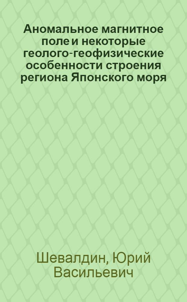 Аномальное магнитное поле и некоторые геолого-геофизические особенности строения региона Японского моря : Автореф. дис. на соиск. учен. степени канд. геол.-минерал. наук : (04.00.12)
