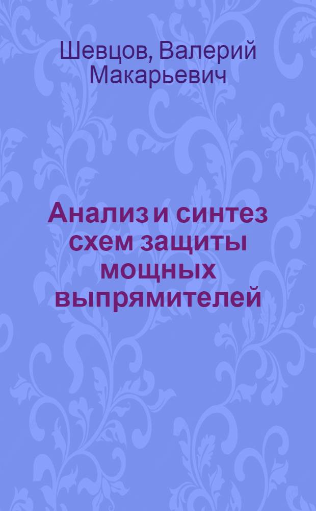 Анализ и синтез схем защиты мощных выпрямителей : Автореф. дис. на соискание учен. степени канд. техн. наук : (270)