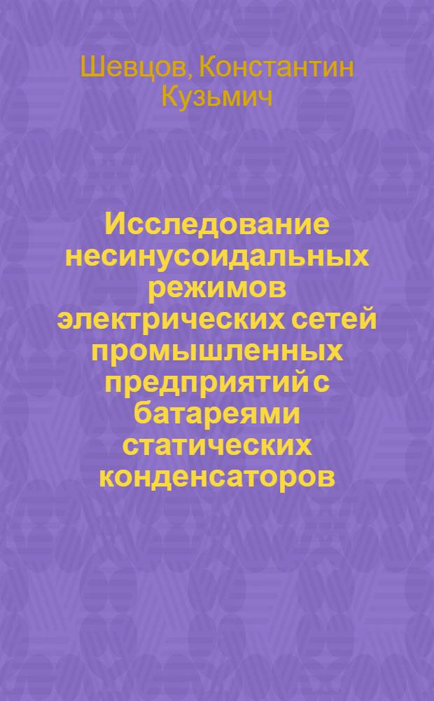 Исследование несинусоидальных режимов электрических сетей промышленных предприятий с батареями статических конденсаторов : Автореф. дис. на соиск. учен. степени канд. техн. наук