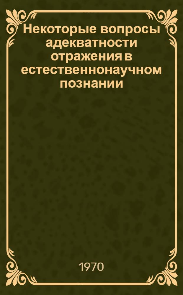 Некоторые вопросы адекватности отражения в естественнонаучном познании : Автореф. дис. на соискание учен. степени канд. филос. наук : (09.620)