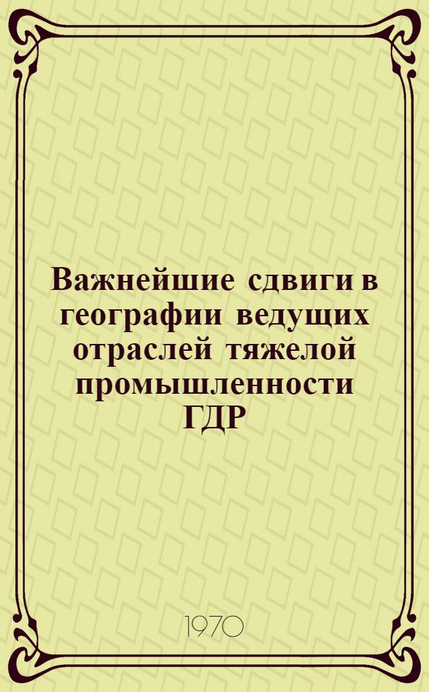 Важнейшие сдвиги в географии ведущих отраслей тяжелой промышленности ГДР : Автореф. дис. на соискание учен. степени канд. геогр. наук : (11.692)