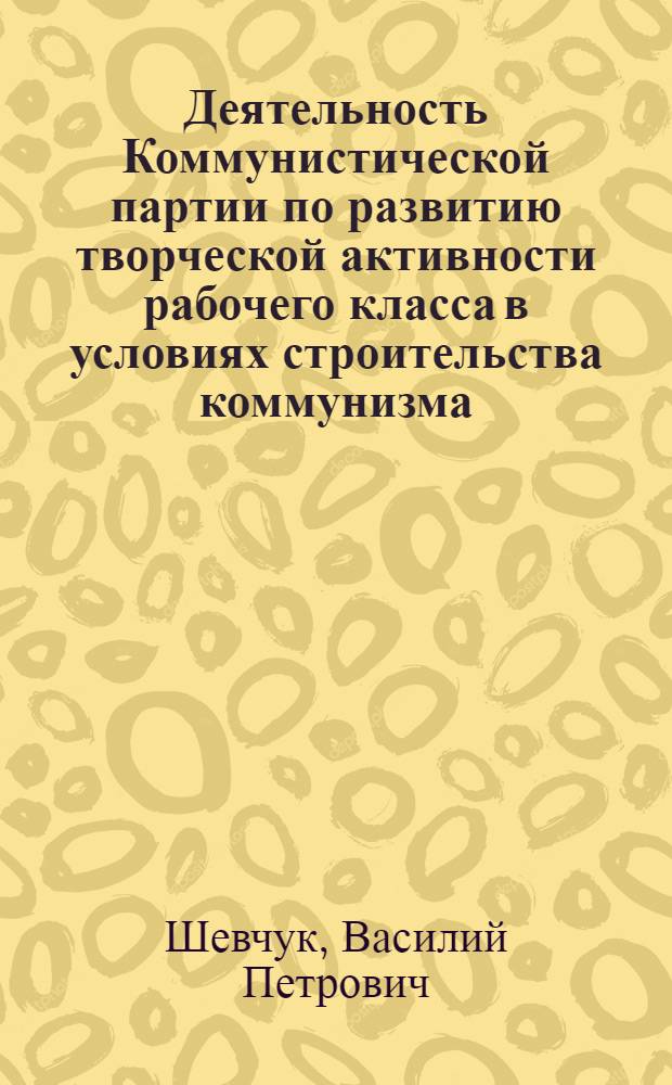 Деятельность Коммунистической партии по развитию творческой активности рабочего класса в условиях строительства коммунизма : (Из опыта парт. организаций Украины. 1959-1970 гг.) : Автореф. дис. на соиск. учен. степени д-ра ист. наук : (07.00.01)