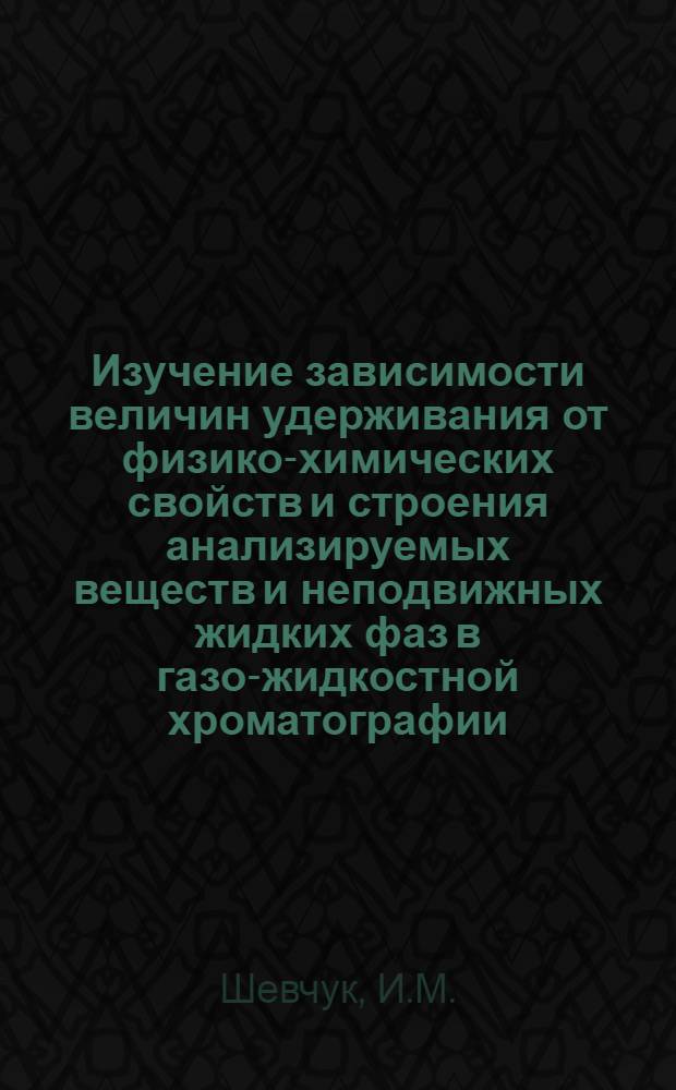 Изучение зависимости величин удерживания от физико-химических свойств и строения анализируемых веществ и неподвижных жидких фаз в газо-жидкостной хроматографии : Автореф. дис. на соискание учен. степени канд. хим. наук : (073)