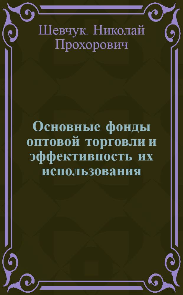 Основные фонды оптовой торговли и эффективность их использования : (На материалах оптовых предприятий гос. торговли УССР) : Автореф. дис. на соискание учен. степени канд. экон. наук : (08.594)