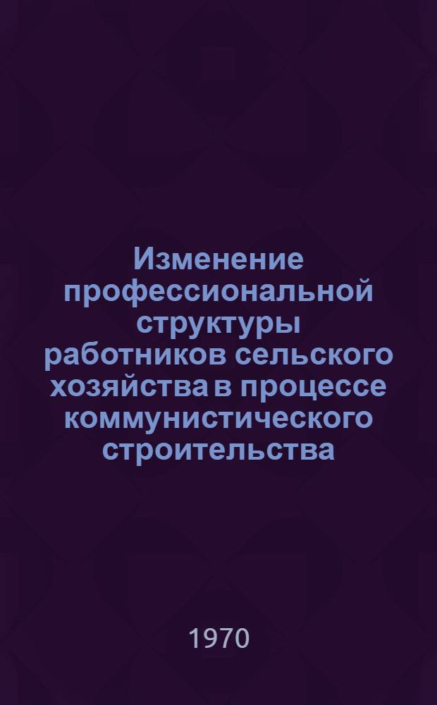 Изменение профессиональной структуры работников сельского хозяйства в процессе коммунистического строительства : Автореф. дис. на соискание учен. степени канд. филос. наук : (09.621)