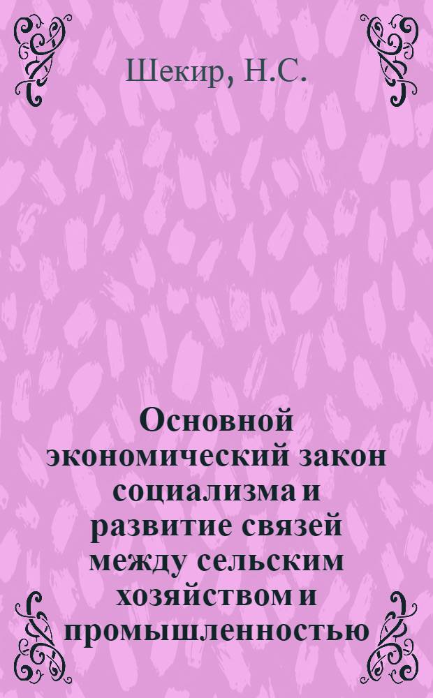 Основной экономический закон социализма и развитие связей между сельским хозяйством и промышленностью : Автореф. дис. на соиск. учен. степени канд. экон. наук : (590)