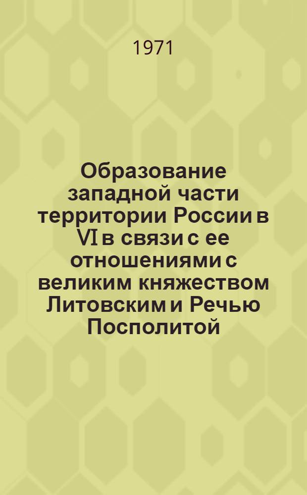 Образование западной части территории России в VI в связи с ее отношениями с великим княжеством Литовским и Речью Посполитой : Автореф. дис. на соискание учен. степени канд. ист. наук : (571)