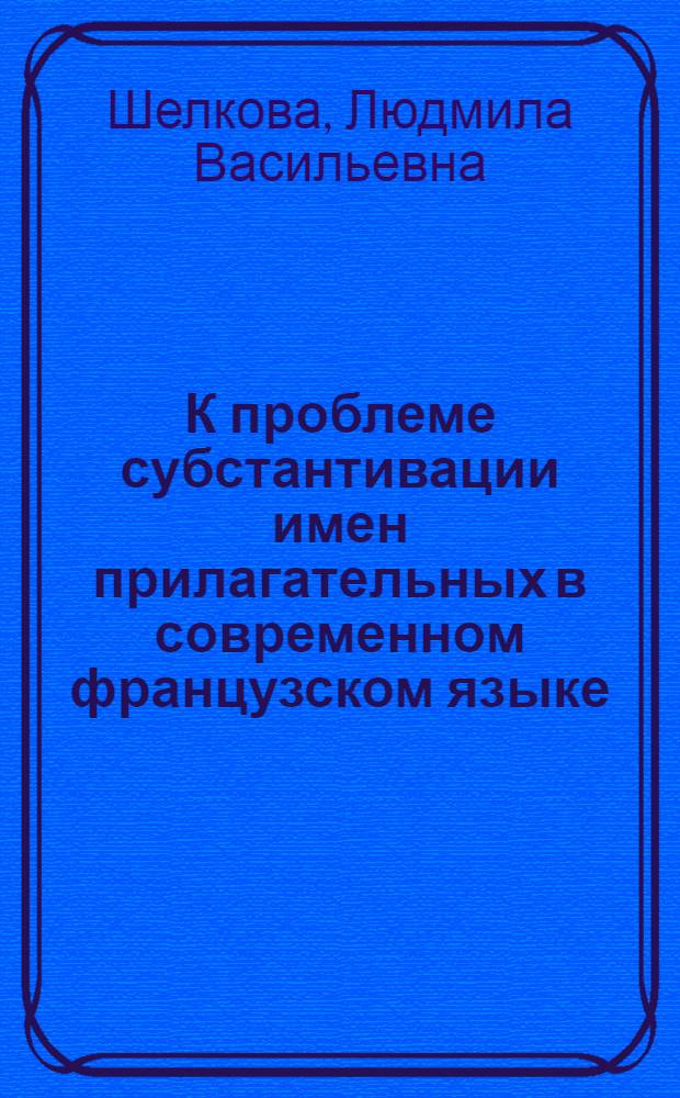 К проблеме субстантивации имен прилагательных в современном французском языке : Автореф. дис. на соиск. учен. степени канд. филол. наук : (10.02.05)