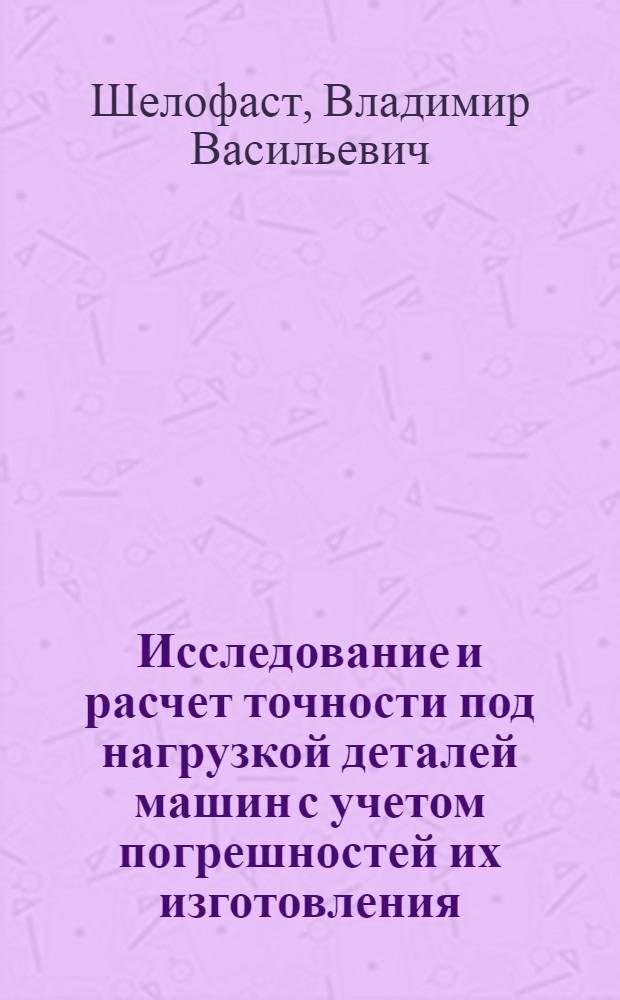 Исследование и расчет точности под нагрузкой деталей машин с учетом погрешностей их изготовления : Автореф. дис. на соискание учен. степени канд. техн. наук : (05.161)
